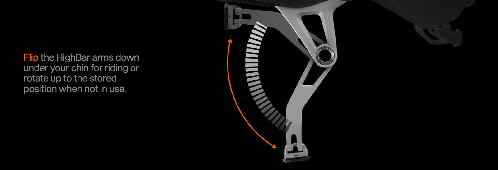 Flip the HighBar arms down under your chin for riding, or rotate up to the stored position when not in use