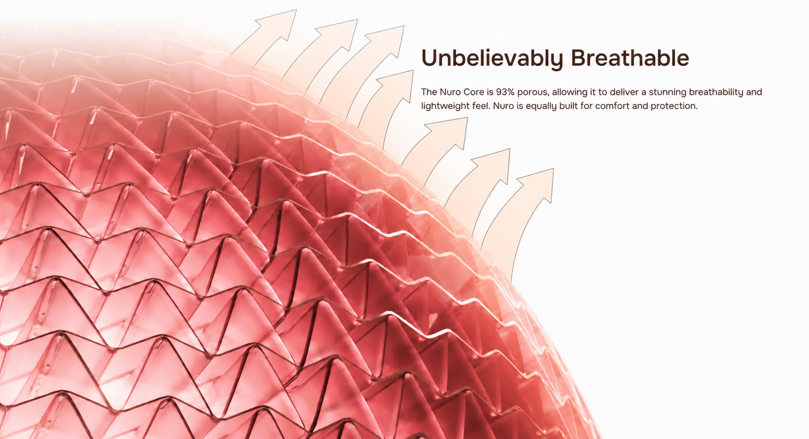 The NURO core is 93% porous, delivering stunning breathability and a lightweight feel
